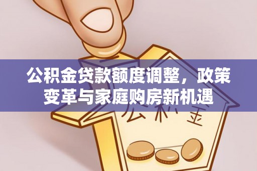 寿丰公积金贷款额度调整，政策变革与家庭购房新机遇