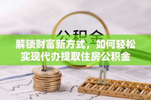 寿丰解锁财富新方式，如何轻松实现代办提取住房公积金