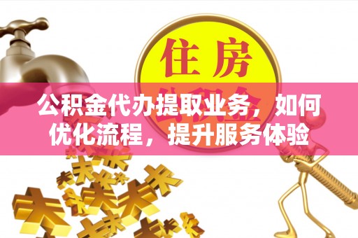 寿丰公积金代办提取业务，如何优化流程，提升服务体验