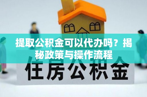 寿丰提取公积金可以代办吗？揭秘政策与操作流程