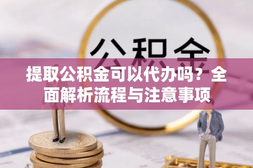 寿丰提取公积金可以代办吗？全面解析流程与注意事项