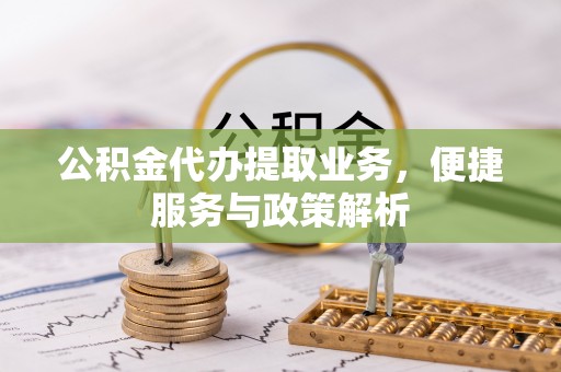 寿丰公积金代办提取业务，便捷服务与政策解析