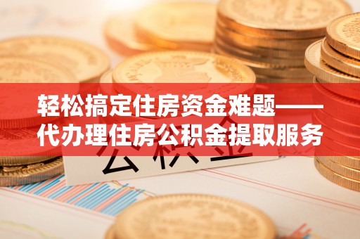 寿丰轻松搞定住房资金难题——代办理住房公积金提取服务详解