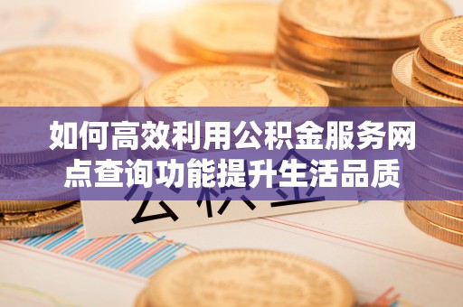 寿丰如何高效利用公积金服务网点查询功能提升生活品质