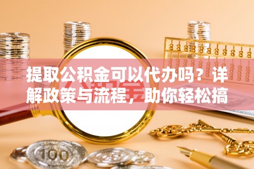 寿丰提取公积金可以代办吗？详解政策与流程，助你轻松搞定！