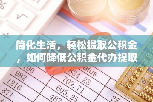 寿丰简化生活，轻松提取公积金，如何降低公积金代办提取的费用？