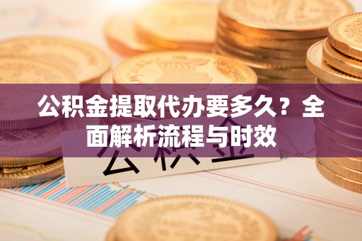 寿丰公积金提取代办要多久？全面解析流程与时效