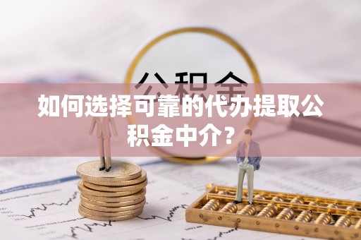 寿丰如何选择可靠的代办提取公积金中介？