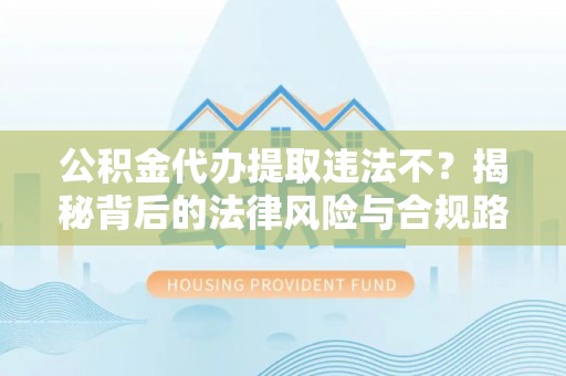 寿丰公积金代办提取违法不？揭秘背后的法律风险与合规路径