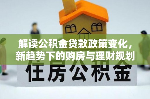 寿丰解读公积金贷款政策变化，新趋势下的购房与理财规划