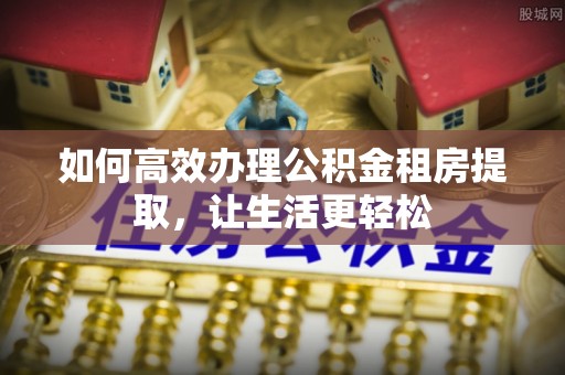 寿丰如何高效办理公积金租房提取，让生活更轻松