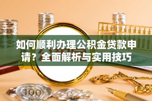 寿丰如何顺利办理公积金贷款申请？全面解析与实用技巧