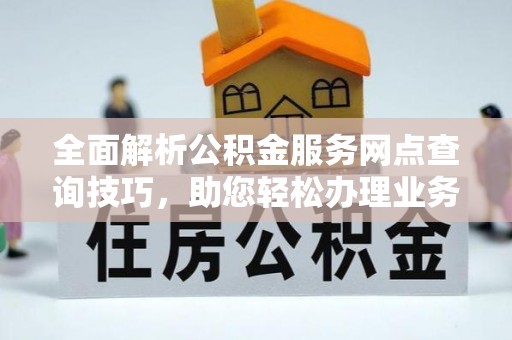 寿丰全面解析公积金服务网点查询技巧，助您轻松办理业务