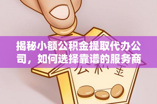 寿丰揭秘小额公积金提取代办公司，如何选择靠谱的服务商？