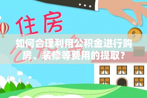 寿丰如何合理利用公积金进行购房、装修等费用的提取？