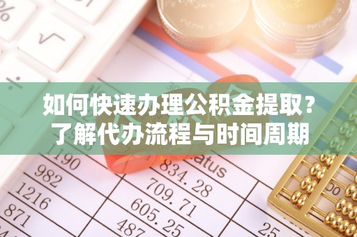 寿丰如何快速办理公积金提取？了解代办流程与时间周期