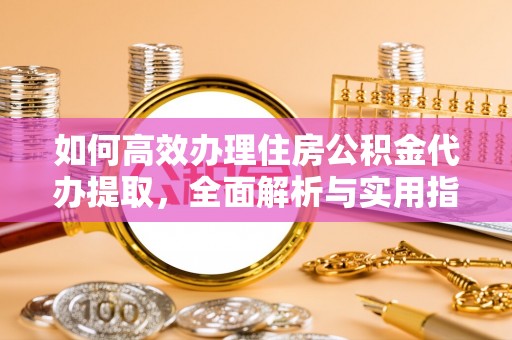 寿丰如何高效办理住房公积金代办提取，全面解析与实用指南