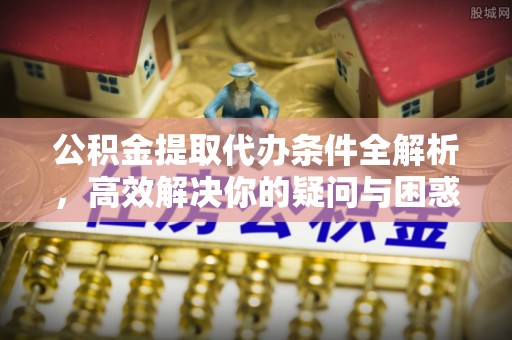 寿丰公积金提取代办条件全解析，高效解决你的疑问与困惑