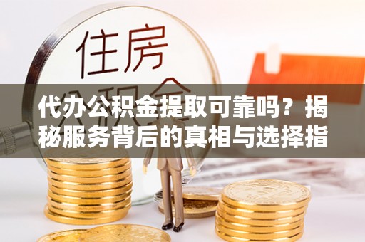 寿丰代办公积金提取可靠吗？揭秘服务背后的真相与选择指南