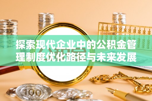寿丰探索现代企业中的公积金管理制度优化路径与未来发展