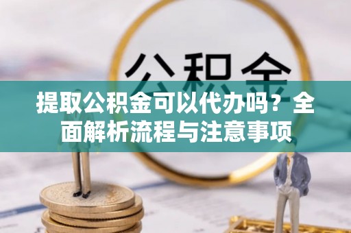 寿丰提取公积金可以代办吗？全面解析流程与注意事项