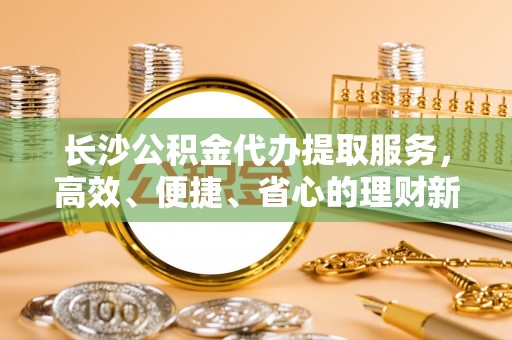 寿丰长沙公积金代办提取服务，高效、便捷、省心的理财新选择