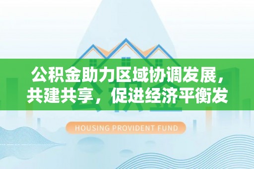 寿丰公积金助力区域协调发展，共建共享，促进经济平衡发展