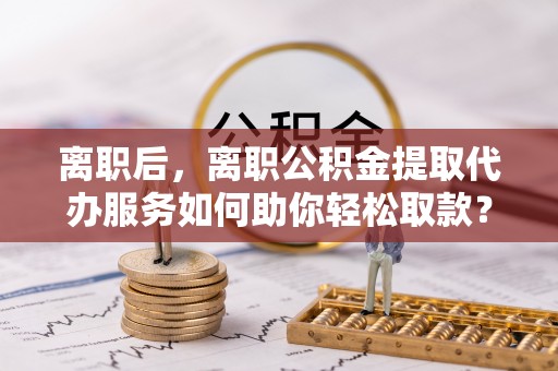 寿丰离职后，离职公积金提取代办服务如何助你轻松取款？