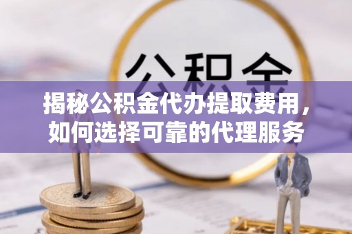 寿丰揭秘公积金代办提取费用，如何选择可靠的代理服务