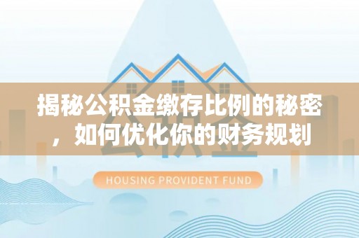 寿丰揭秘公积金缴存比例的秘密，如何优化你的财务规划