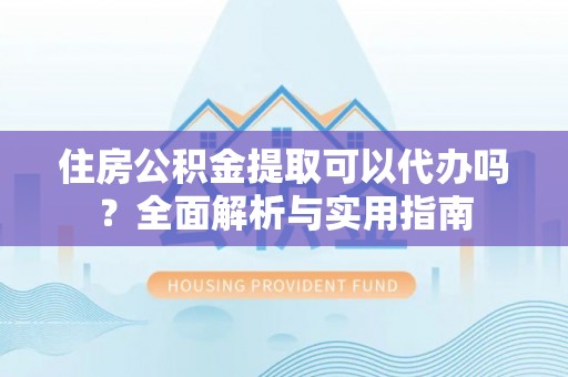 寿丰住房公积金提取可以代办吗？全面解析与实用指南