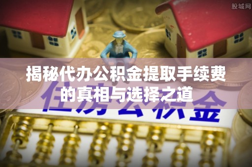 寿丰揭秘代办公积金提取手续费的真相与选择之道