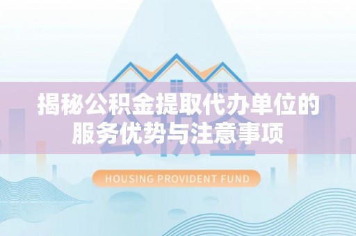 寿丰揭秘公积金提取代办单位的服务优势与注意事项