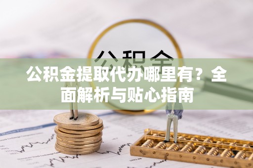 寿丰公积金提取代办哪里有？全面解析与贴心指南