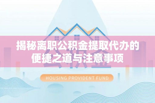 寿丰揭秘离职公积金提取代办的便捷之道与注意事项