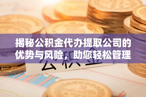 寿丰揭秘公积金代办提取公司的优势与风险，助您轻松管理财务