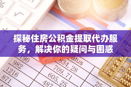 寿丰探秘住房公积金提取代办服务，解决你的疑问与困惑