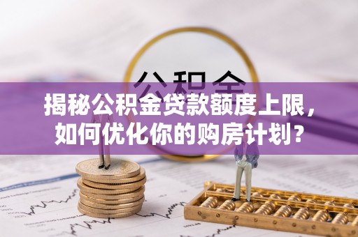 寿丰揭秘公积金贷款额度上限，如何优化你的购房计划？