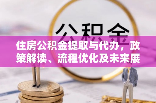 寿丰住房公积金提取与代办，政策解读、流程优化及未来展望