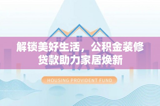 寿丰解锁美好生活，公积金装修贷款助力家居焕新