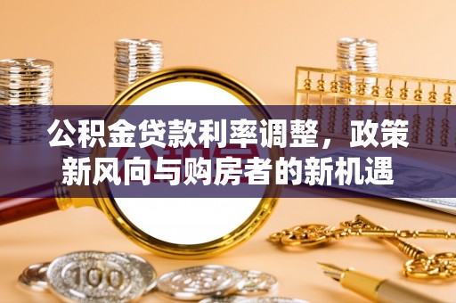 寿丰公积金贷款利率调整，政策新风向与购房者的新机遇