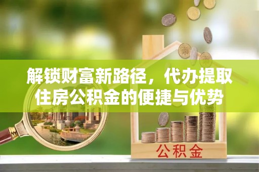 寿丰解锁财富新路径，代办提取住房公积金的便捷与优势
