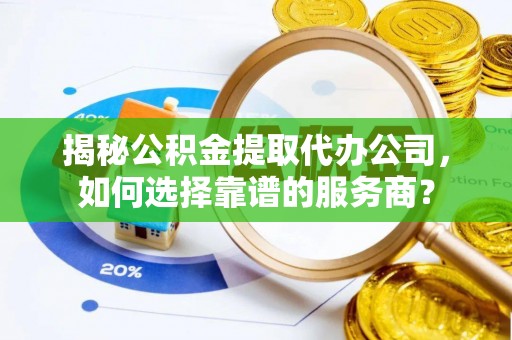 寿丰揭秘公积金提取代办公司，如何选择靠谱的服务商？