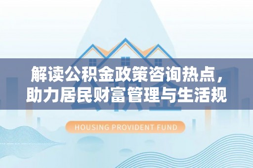 寿丰解读公积金政策咨询热点，助力居民财富管理与生活规划
