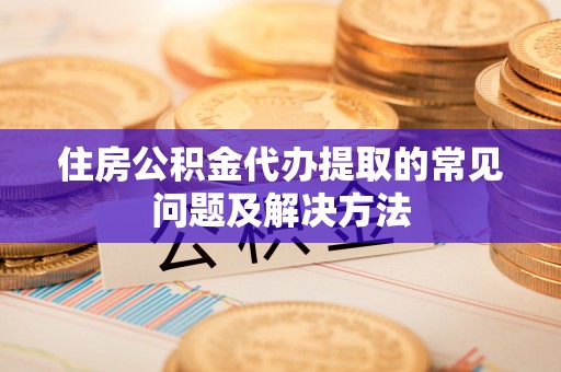 寿丰住房公积金代办提取的常见问题及解决方法