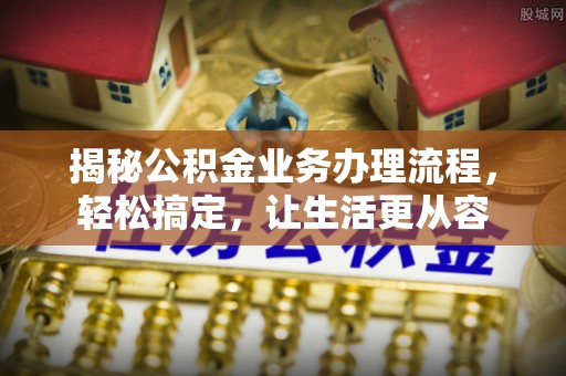 寿丰揭秘公积金业务办理流程，轻松搞定，让生活更从容