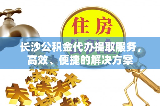 寿丰长沙公积金代办提取服务，高效、便捷的解决方案