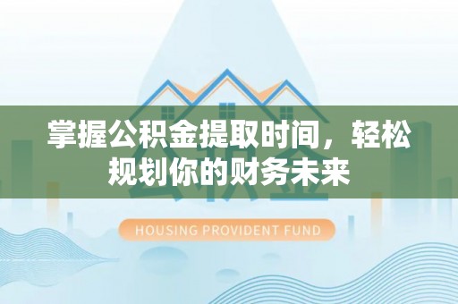 寿丰掌握公积金提取时间，轻松规划你的财务未来