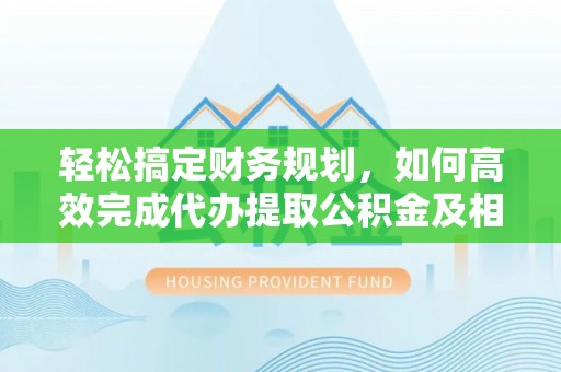 寿丰轻松搞定财务规划，如何高效完成代办提取公积金及相关事务