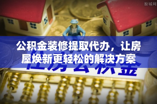 寿丰公积金装修提取代办，让房屋焕新更轻松的解决方案